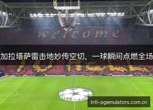 加拉塔萨雷击地妙传空切，一球瞬间点燃全场